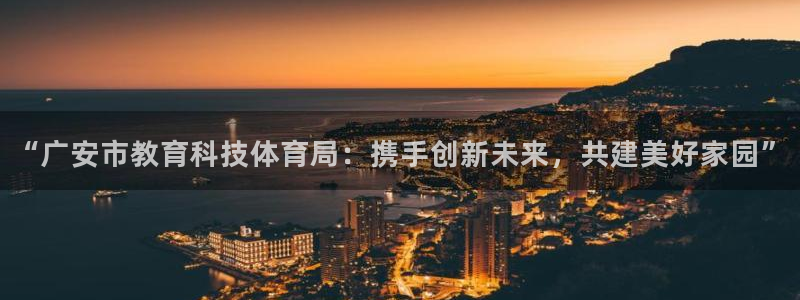 “广安市教育科技体育局：携手创新未来，共建美好家园”
