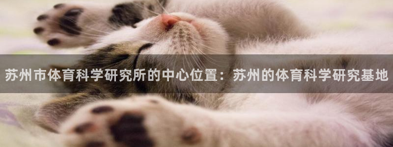 苏州市体育科学研究所的中心位置：苏州的体育科学研究基地