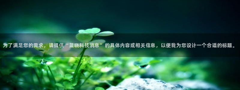 为了满足您的需求，请提供“蓝晓科技消息”的具体内容或相关信息，以便我为您设计一个合适的标题。