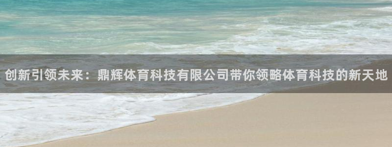 创新引领未来：鼎辉体育科技有限公司带你领略体育科技的新天地