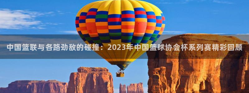 中国篮联与各路劲敌的碰撞：2023年中国篮球协会杯系列赛精彩回顾